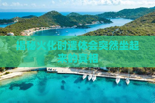 揭秘火化时遗体会突然坐起来的真相