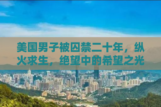 美国男子被囚禁二十年，纵火求生，绝望中的希望之光