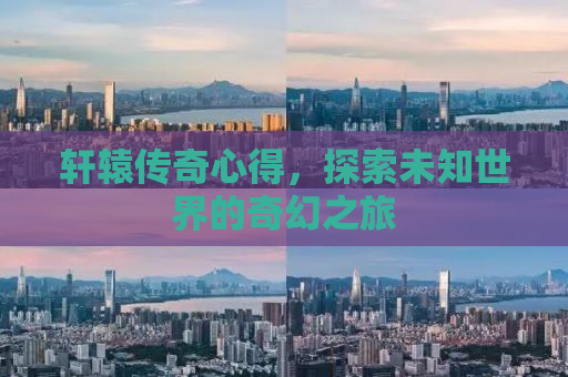 轩辕传奇心得，探索未知世界的奇幻之旅