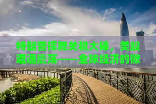 特朗普挥舞关税大棒，美股遭遇震荡——全球经济的微妙平衡