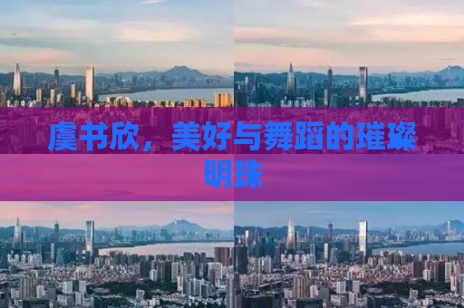 虞书欣，美好与舞蹈的璀璨明珠