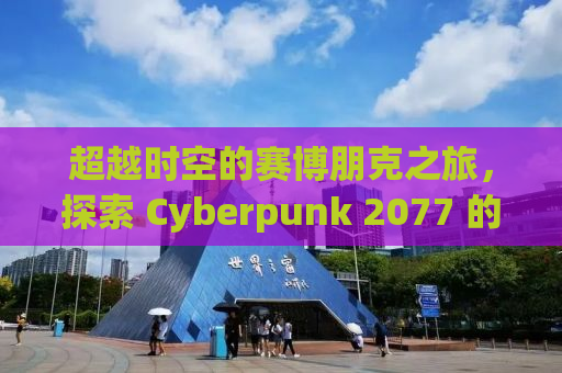 超越时空的赛博朋克之旅，探索 Cyberpunk 2077 的奇幻世界