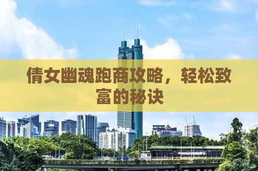 倩女幽魂跑商攻略，轻松致富的秘诀