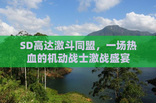 SD高达激斗同盟，一场热血的机动战士激战盛宴