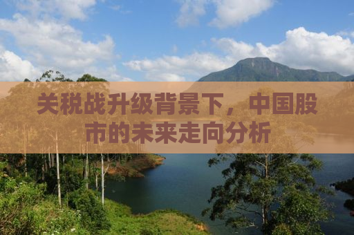 关税战升级背景下，中国股市的未来走向分析