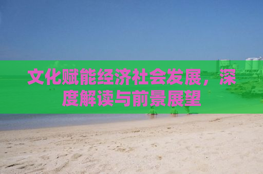 文化赋能经济社会发展，深度解读与前景展望