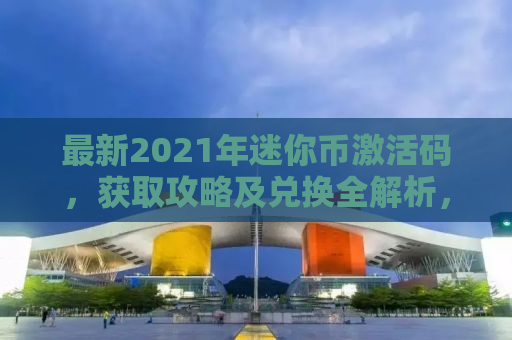 最新2021年迷你币激活码，获取攻略及兑换全解析，带你轻松拥有百万迷你币！