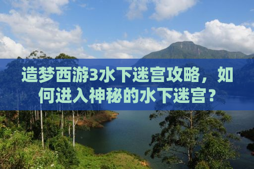 造梦西游3水下迷宫攻略，如何进入神秘的水下迷宫？