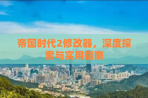 帝国时代2修改器，深度探索与实用指南