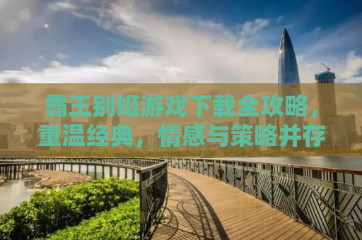 霸王别姬游戏下载全攻略，重温经典，情感与策略并存