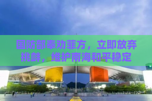 国防部奉劝菲方，立即放弃挑衅，维护南海和平稳定