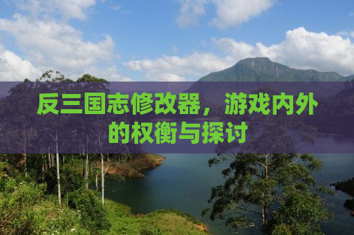反三国志修改器，游戏内外的权衡与探讨