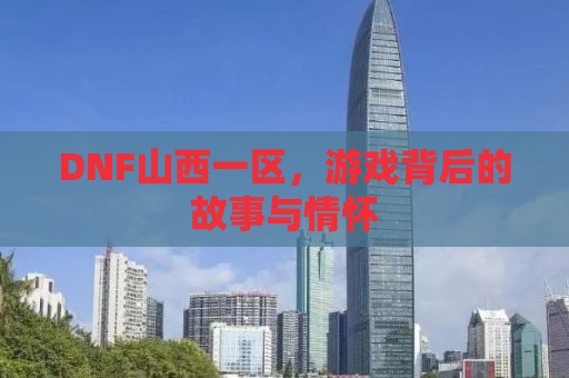 DNF山西一区，游戏背后的故事与情怀