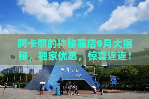 阿卡丽的神秘商店9月大揭秘，独家优惠，惊喜连连！