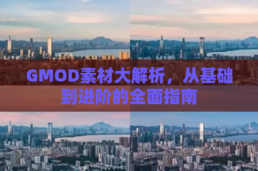 GMOD素材大解析，从基础到进阶的全面指南