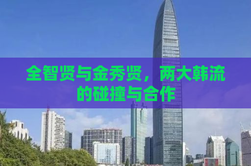 全智贤与金秀贤，两大韩流的碰撞与合作