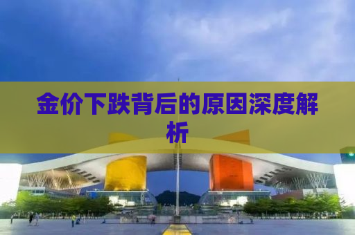 金价下跌背后的原因深度解析