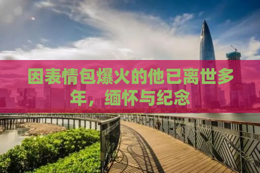 因表情包爆火的他已离世多年，缅怀与纪念
