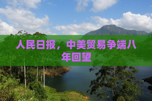 人民日报，中美贸易争端八年回望