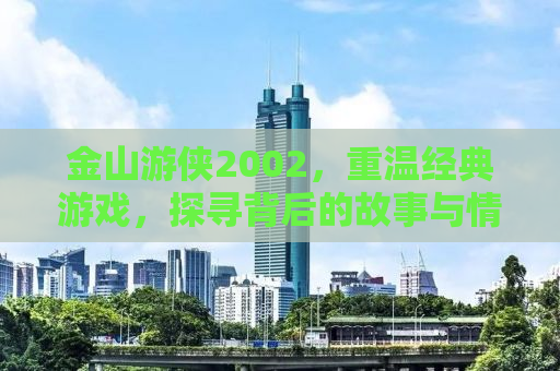 金山游侠2002，重温经典游戏，探寻背后的故事与情感