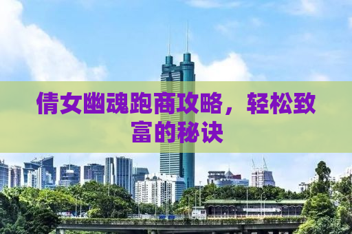 倩女幽魂跑商攻略，轻松致富的秘诀