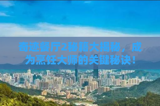 奇迹餐厅2秘籍大揭秘，成为烹饪大师的关键秘诀！