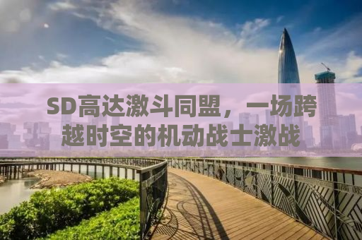 SD高达激斗同盟，一场跨越时空的机动战士激战