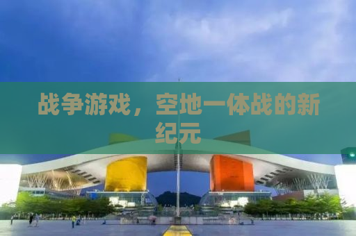 战争游戏，空地一体战的新纪元