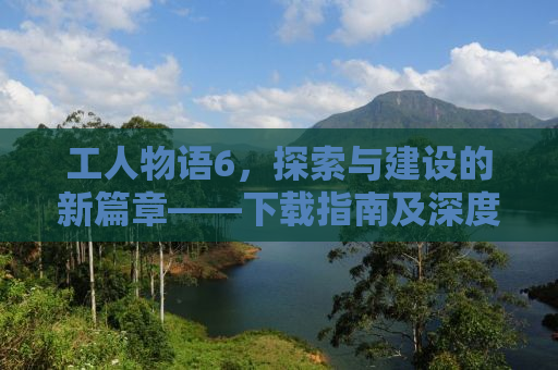 工人物语6，探索与建设的新篇章——下载指南及深度体验