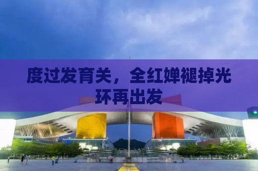 度过发育关，全红婵褪掉光环再出发