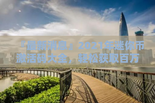 『最新消息』2021年迷你币激活码大全，轻松获取百万迷你币！