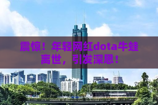 震惊！年轻网红dota牛蛙离世，引发深思！