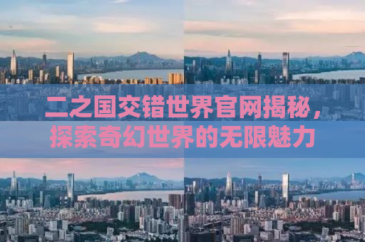 二之国交错世界官网揭秘，探索奇幻世界的无限魅力