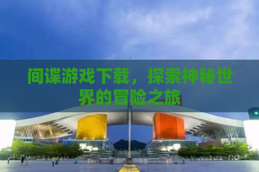 间谍游戏下载，探索神秘世界的冒险之旅