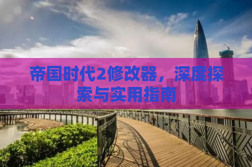帝国时代2修改器，深度探索与实用指南