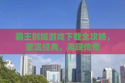霸王别姬游戏下载全攻略，重温经典，再现传奇