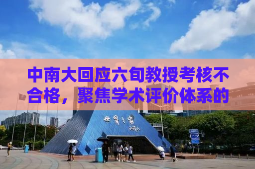 中南大回应六旬教授考核不合格，聚焦学术评价体系的深度思考
