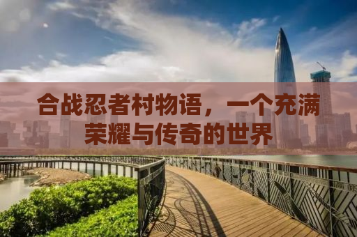 合战忍者村物语，一个充满荣耀与传奇的世界