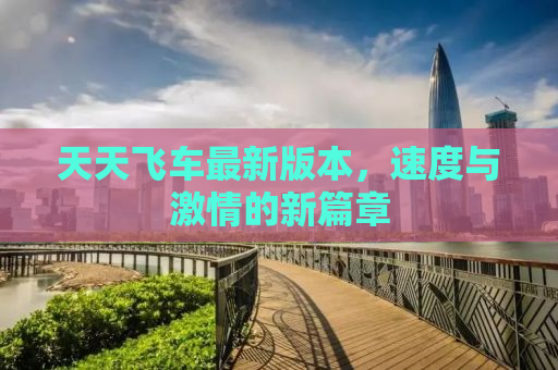 天天飞车最新版本，速度与激情的新篇章