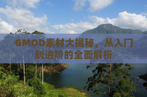 GMOD素材大揭秘，从入门到进阶的全面解析