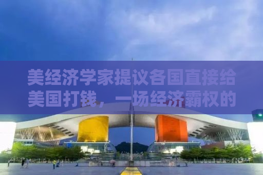 美经济学家提议各国直接给美国打钱，一场经济霸权的新挑战？