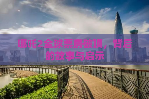 哪吒2全球票房破顶，背后的故事与启示