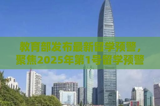 教育部发布最新留学预警，聚焦2025年第1号留学预警背后的深层意义与应对策略