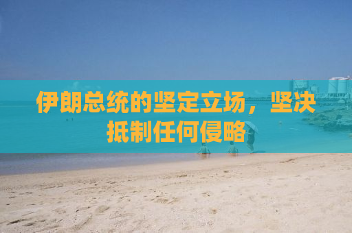 伊朗总统的坚定立场，坚决抵制任何侵略