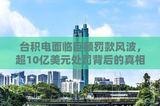 台积电面临巨额罚款风波，超10亿美元处罚背后的真相与挑战