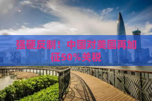 强硬反制！中国对美国再加征50%关税