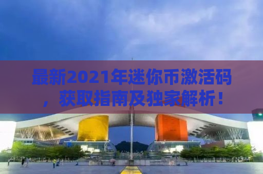 最新2021年迷你币激活码，获取指南及独家解析！