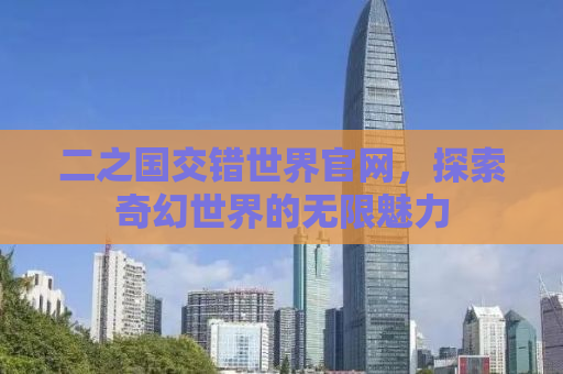 二之国交错世界官网，探索奇幻世界的无限魅力
