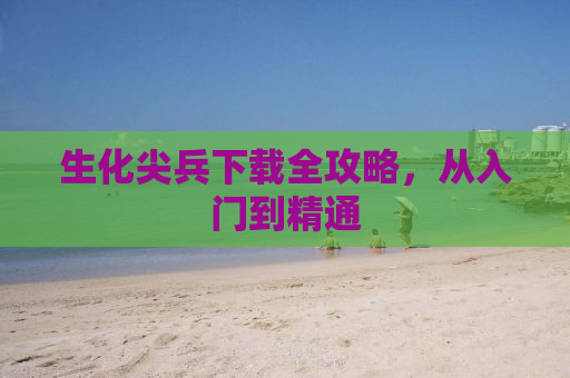 生化尖兵下载全攻略，从入门到精通
