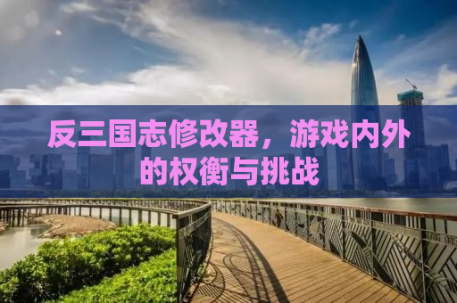 反三国志修改器，游戏内外的权衡与挑战
